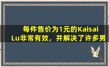 每件售价为1元的Kaisai  Lu非常有效，并解决了许多男人和女人的麻烦。你使用过吗？
